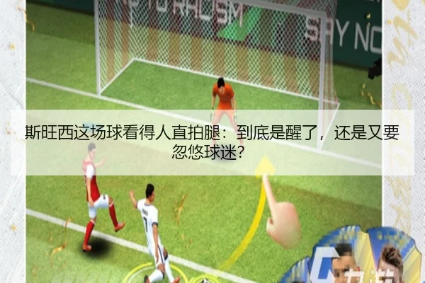斯旺西这场球看得人直拍腿：到底是醒了，还是又要忽悠球迷？