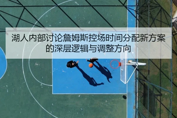 湖人内部讨论詹姆斯控场时间分配新方案的深层逻辑与调整方向
