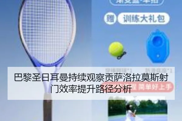 巴黎圣日耳曼持续观察贡萨洛拉莫斯射门效率提升路径分析