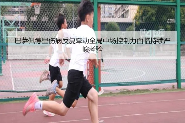 巴萨佩德里伤病反复牵动全局中场控制力面临持续严峻考验