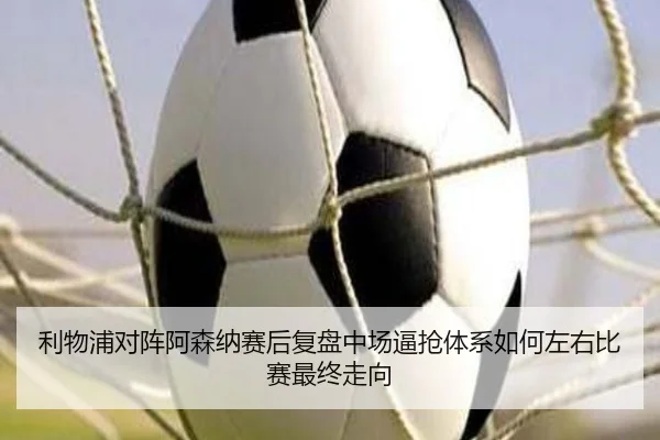 利物浦对阵阿森纳赛后复盘中场逼抢体系如何左右比赛最终走向