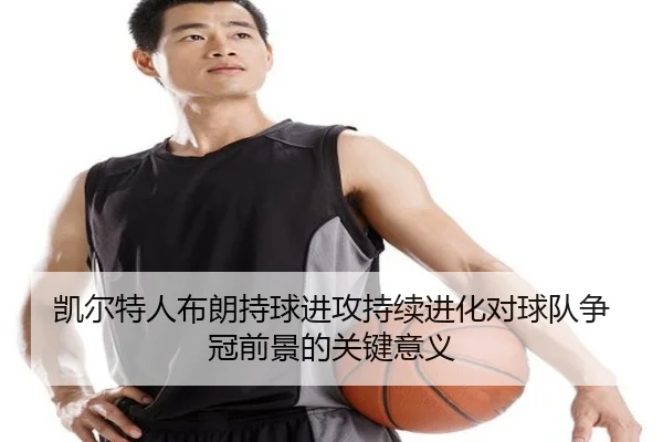 凯尔特人布朗持球进攻持续进化对球队争冠前景的关键意义