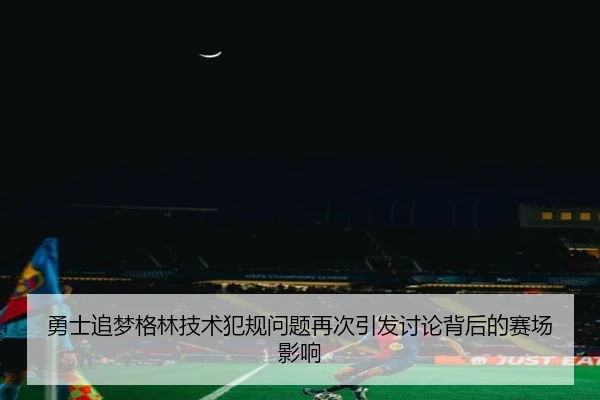 勇士追梦格林技术犯规问题再次引发讨论背后的赛场影响