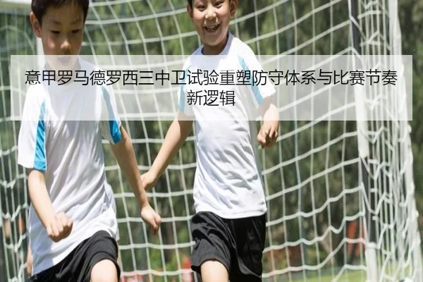 意甲罗马德罗西三中卫试验重塑防守体系与比赛节奏新逻辑