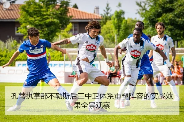 孔蒂执掌那不勒斯后三中卫体系重塑阵容的实战效果全景观察