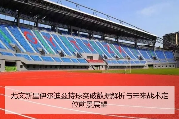 尤文新星伊尔迪兹持球突破数据解析与未来战术定位前景展望