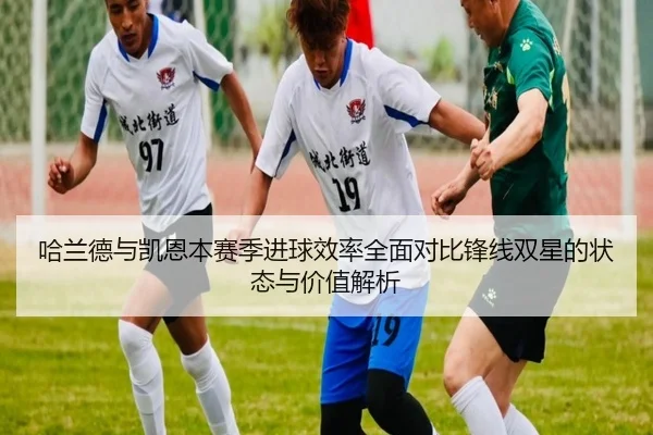 哈兰德与凯恩本赛季进球效率全面对比锋线双星的状态与价值解析